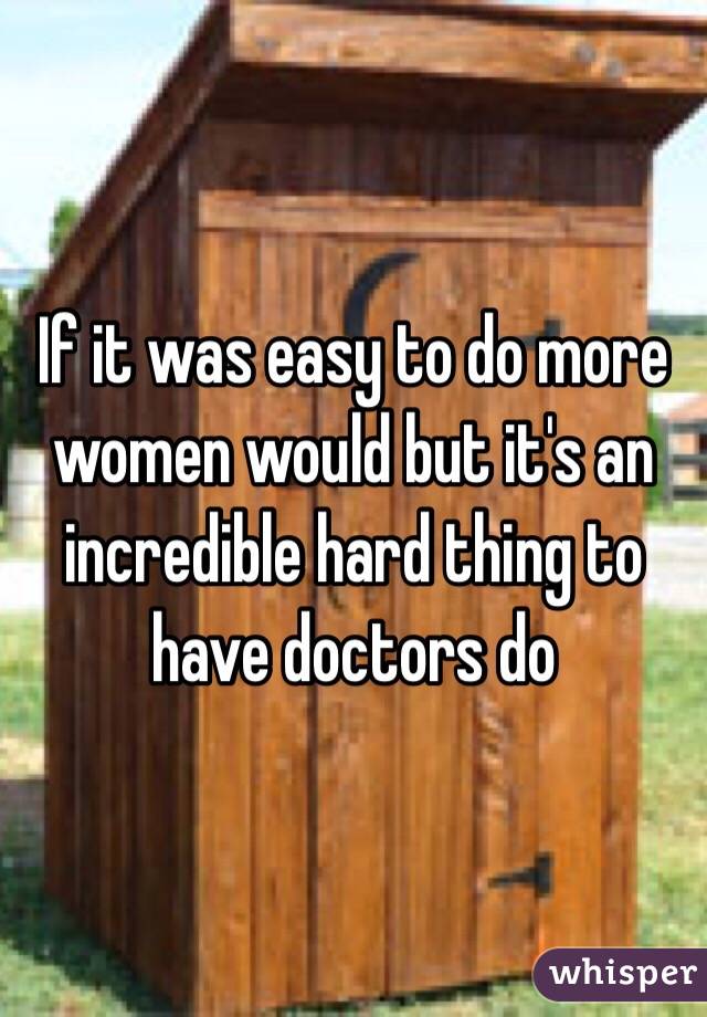 If it was easy to do more women would but it's an incredible hard thing to have doctors do 