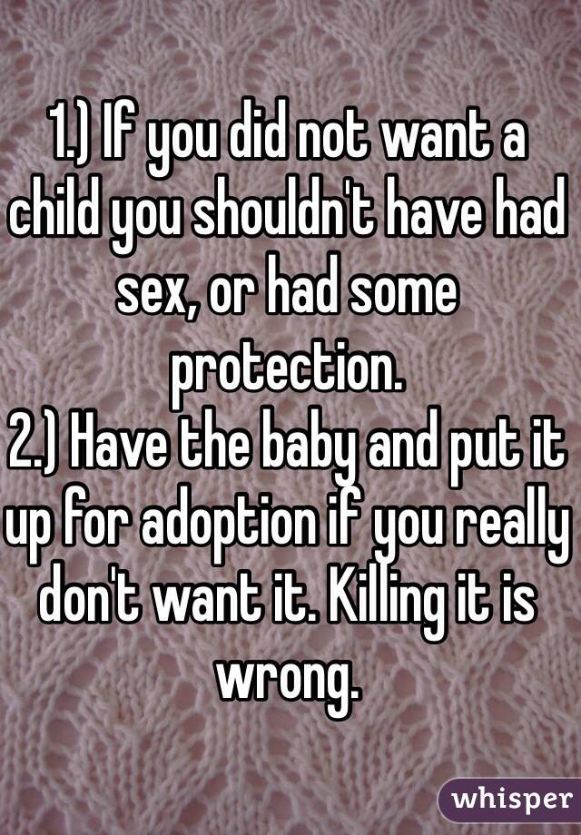 1.) If you did not want a child you shouldn't have had sex, or had some protection. 
2.) Have the baby and put it up for adoption if you really don't want it. Killing it is wrong. 