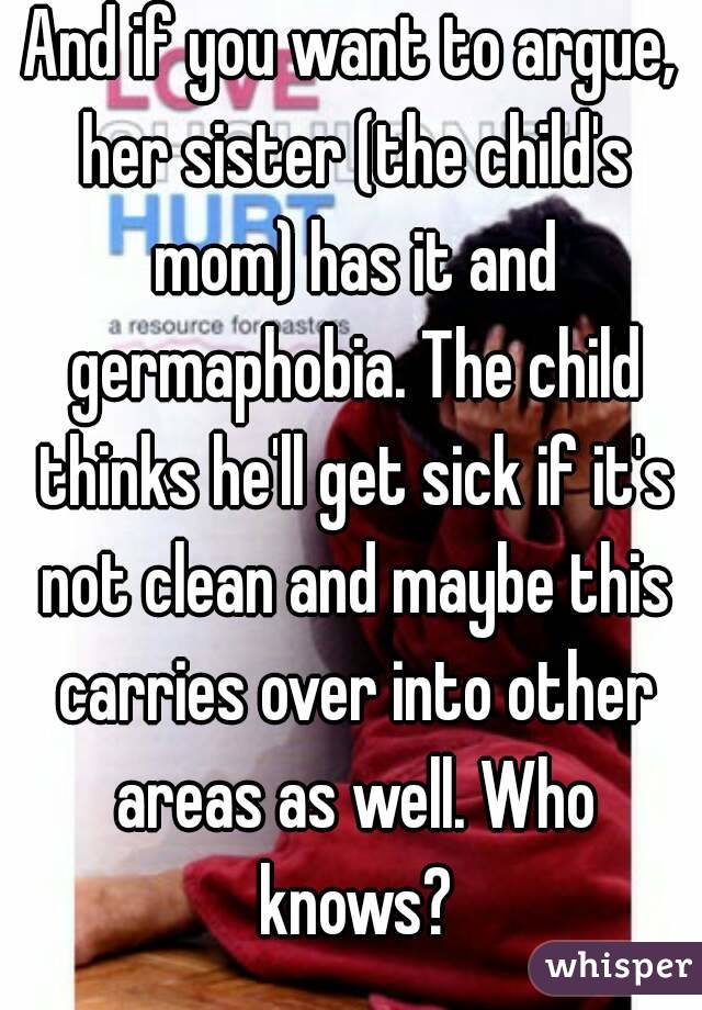 And if you want to argue, her sister (the child's mom) has it and germaphobia. The child thinks he'll get sick if it's not clean and maybe this carries over into other areas as well. Who knows?