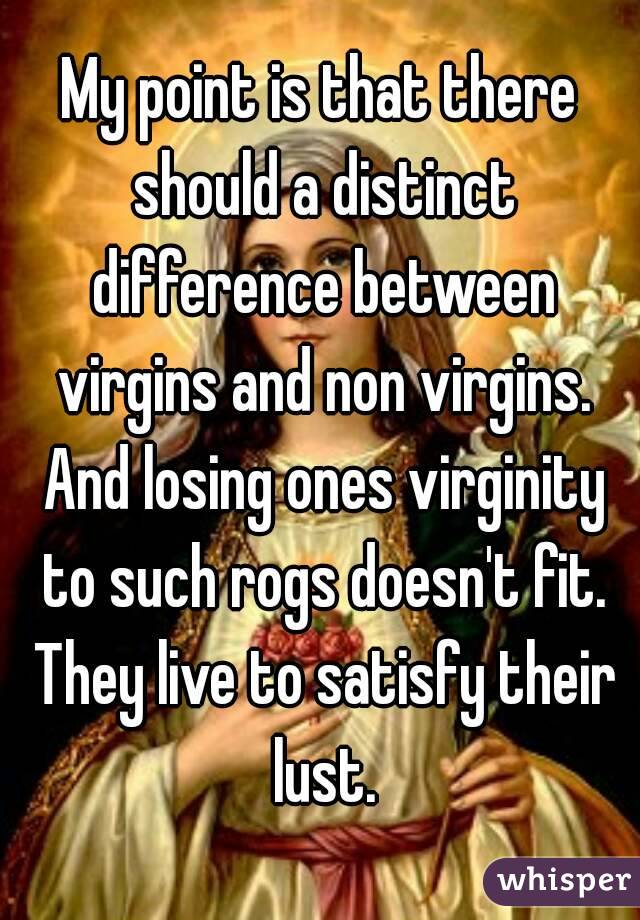 My point is that there should a distinct difference between virgins and non virgins. And losing ones virginity to such rogs doesn't fit. They live to satisfy their lust.