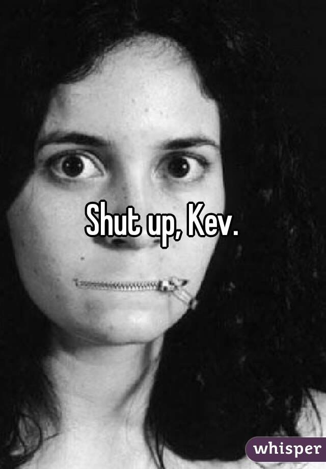 Shut up, Kev.