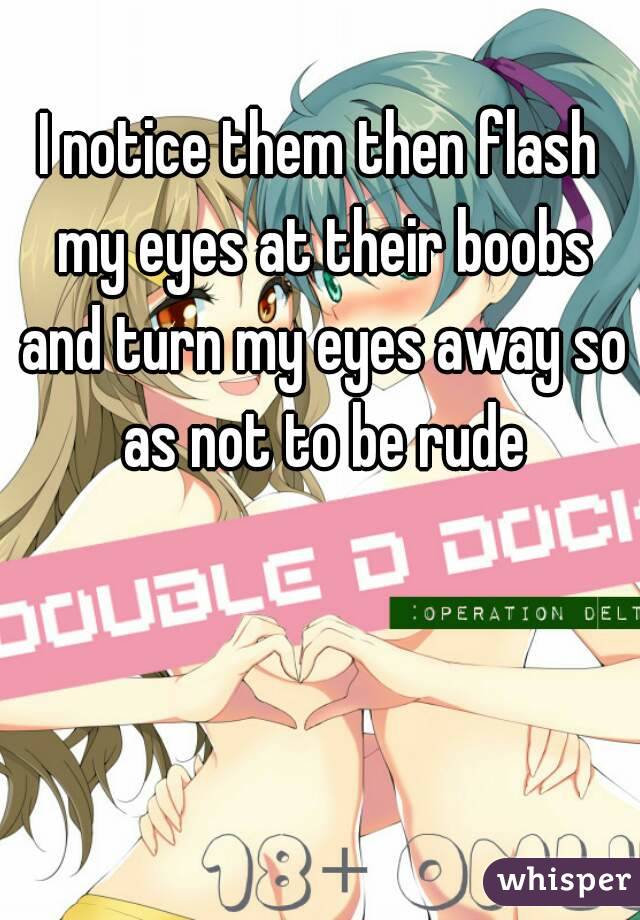 I notice them then flash my eyes at their boobs and turn my eyes away so as not to be rude