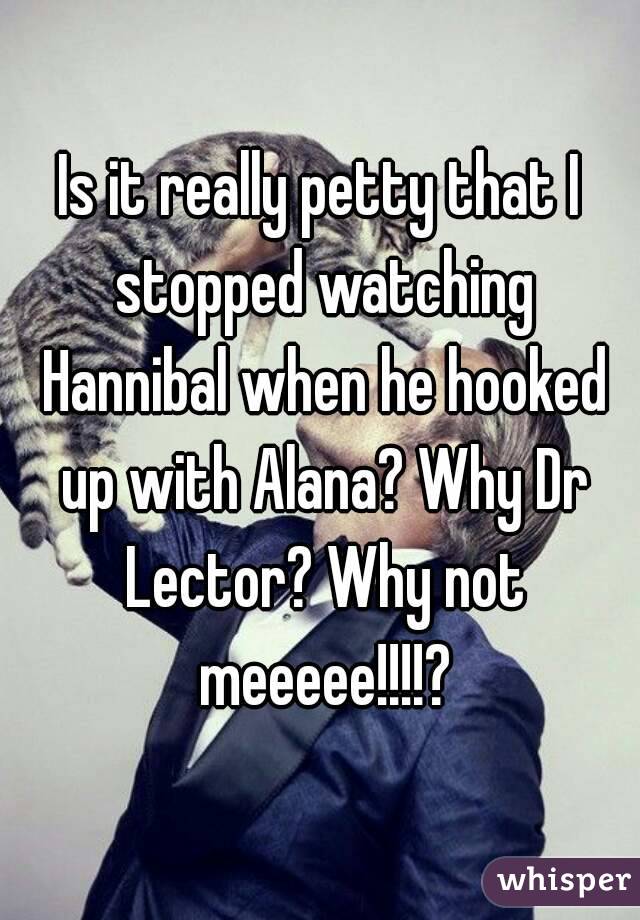 Is it really petty that I stopped watching Hannibal when he hooked up with Alana? Why Dr Lector? Why not meeeee!!!!?