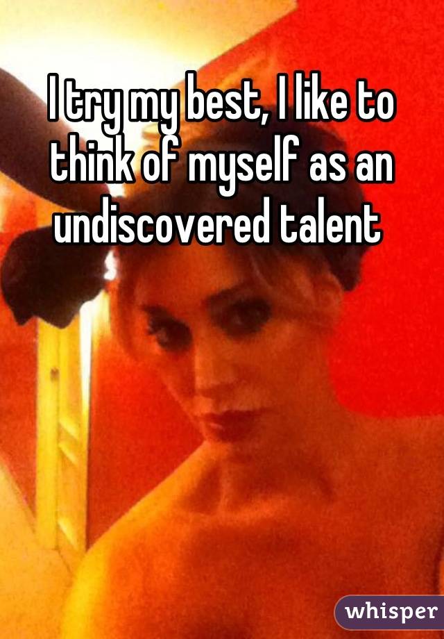 I try my best, I like to think of myself as an undiscovered talent 