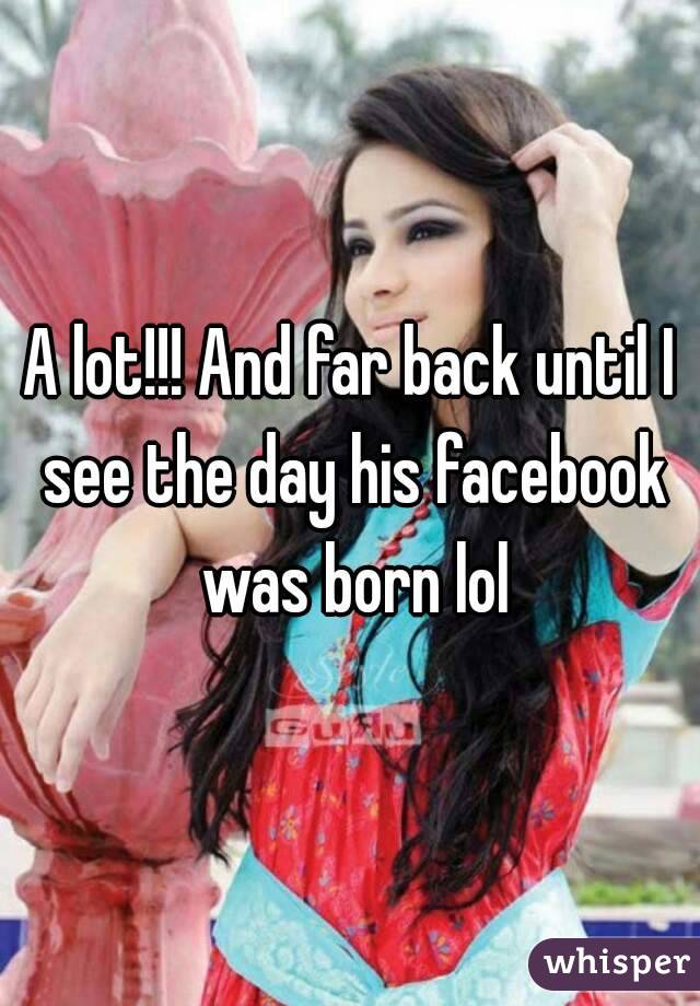 A lot!!! And far back until I see the day his facebook was born lol