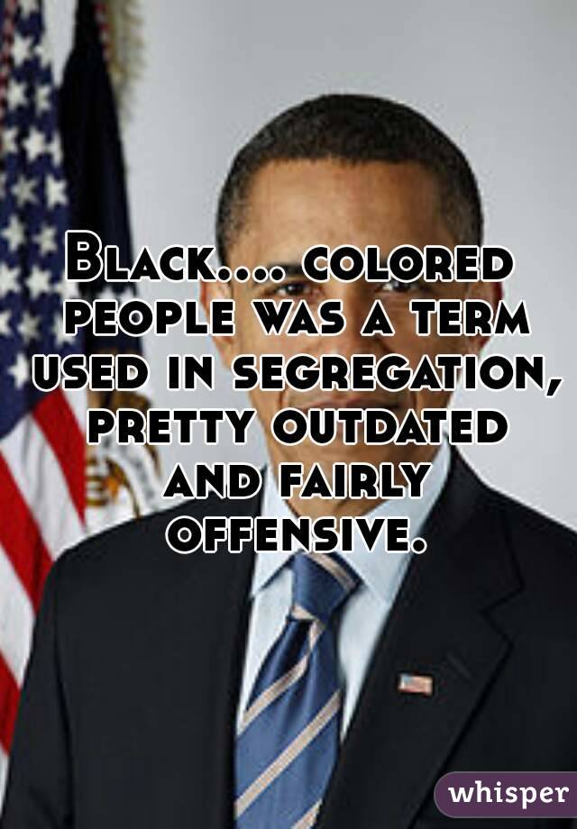 Black.... colored people was a term used in segregation, pretty outdated and fairly offensive.