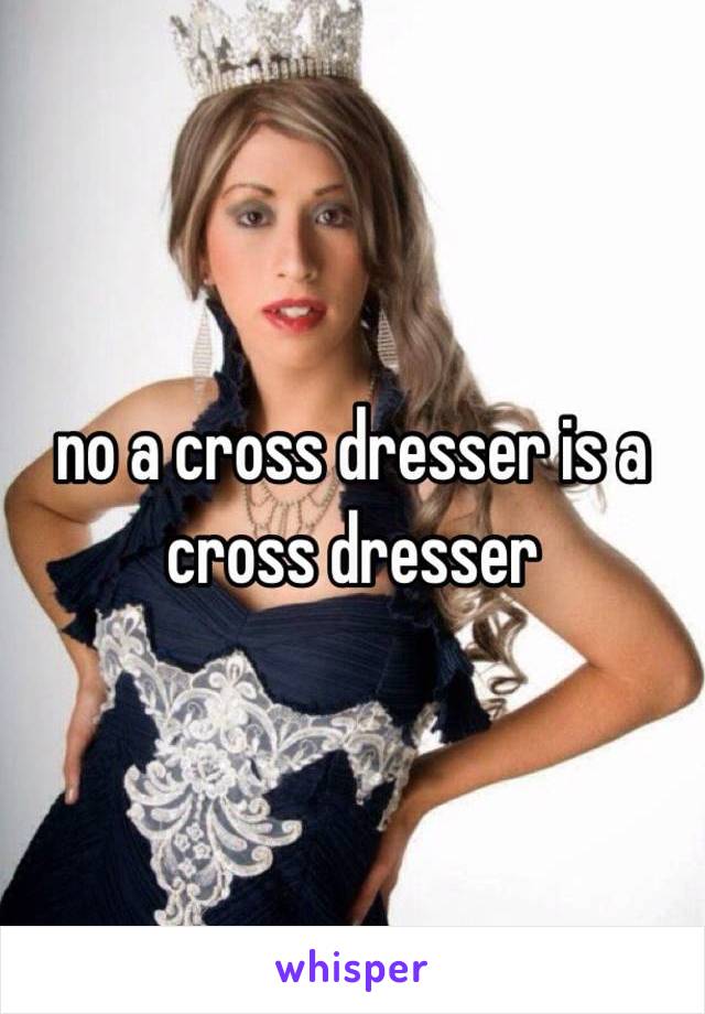 no a cross dresser is a cross dresser 