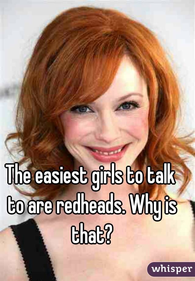 The easiest girls to talk to are redheads. Why is that?