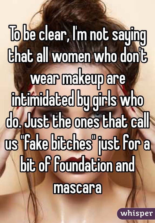 To be clear, I'm not saying that all women who don't wear makeup are intimidated by girls who do. Just the ones that call us "fake bitches" just for a bit of foundation and mascara 