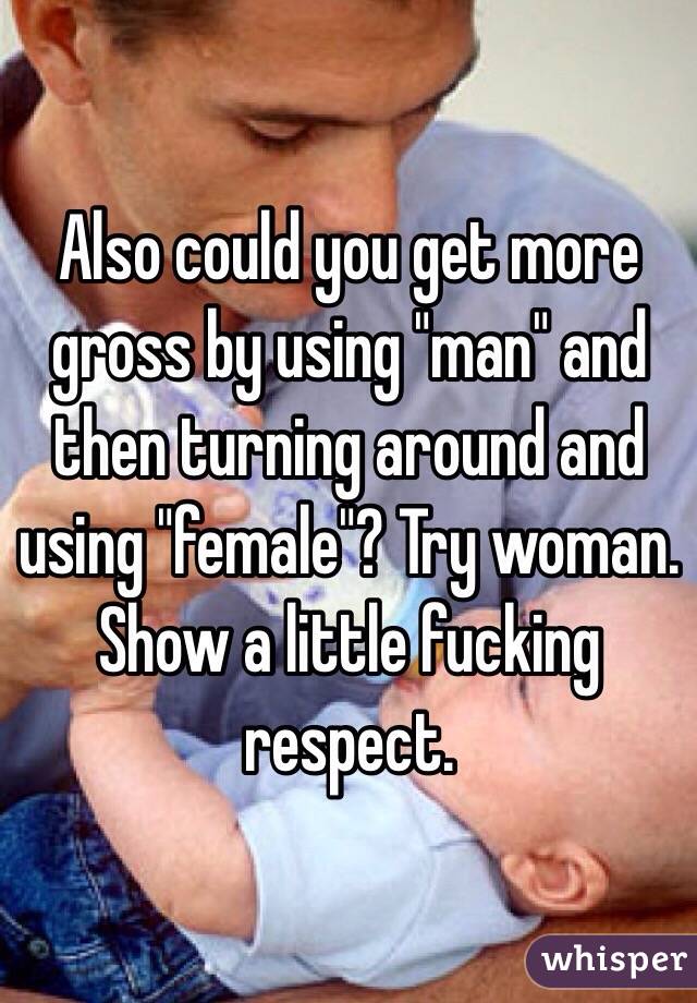 Also could you get more gross by using "man" and then turning around and using "female"? Try woman. Show a little fucking respect. 