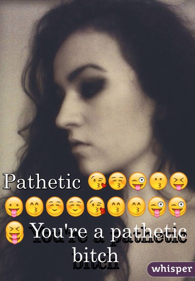 Pathetic 😘😚😜😗😝😛😙☺️☺️😘😙😙😜😜😝 You're a pathetic bitch 
