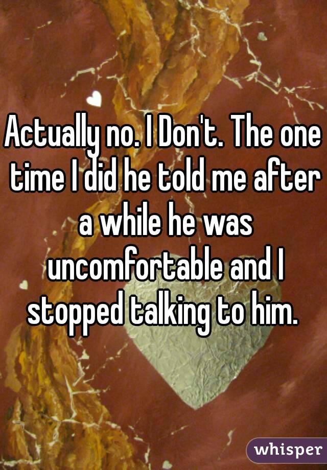 Actually no. I Don't. The one time I did he told me after a while he was uncomfortable and I stopped talking to him. 