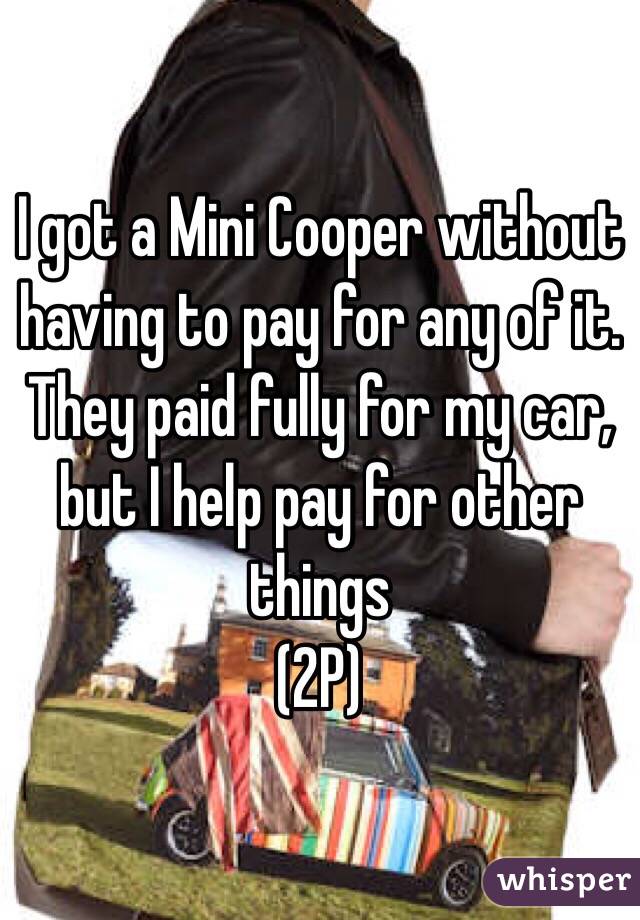 I got a Mini Cooper without having to pay for any of it. They paid fully for my car, but I help pay for other things
(2P)