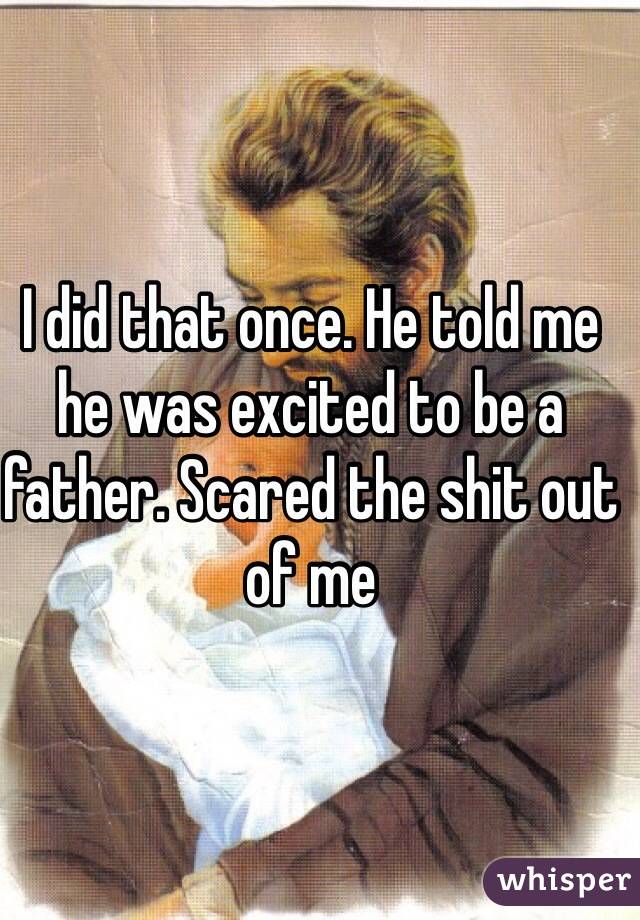 I did that once. He told me he was excited to be a father. Scared the shit out of me 