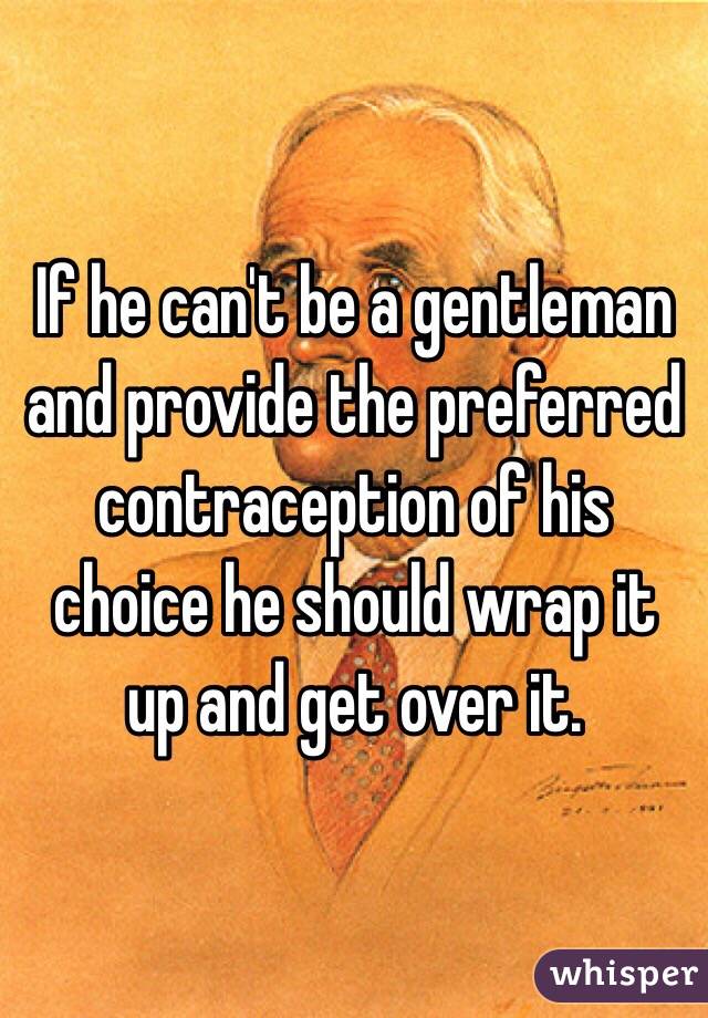 If he can't be a gentleman and provide the preferred contraception of his choice he should wrap it up and get over it. 