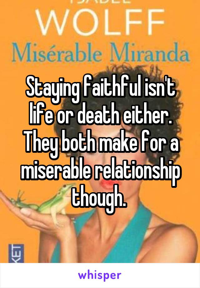 Staying faithful isn't life or death either. They both make for a miserable relationship though. 