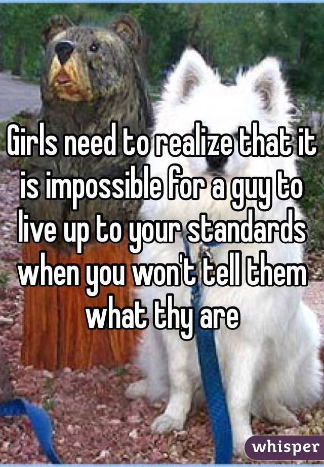 Girls need to realize that it is impossible for a guy to live up to your standards when you won't tell them what thy are 