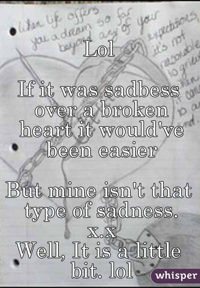 Lol

If it was sadbess over a broken heart it would've been easier

But mine isn't that type of sadness. x.x
Well, It is a little bit. lol