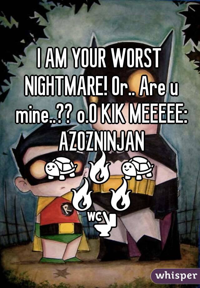 I AM YOUR WORST NIGHTMARE! Or.. Are u mine..?? o.O KIK MEEEEE: AZOZNINJAN
🐢 🔥 🐢 🔥 🔥 🚾 