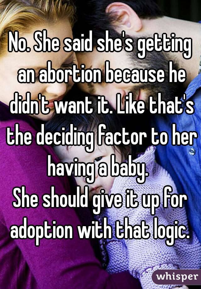 No. She said she's getting an abortion because he didn't want it. Like that's the deciding factor to her having a baby.  
She should give it up for adoption with that logic. 