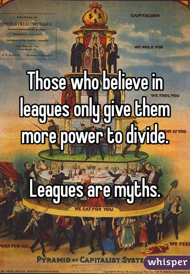 Those who believe in leagues only give them more power to divide.

Leagues are myths.