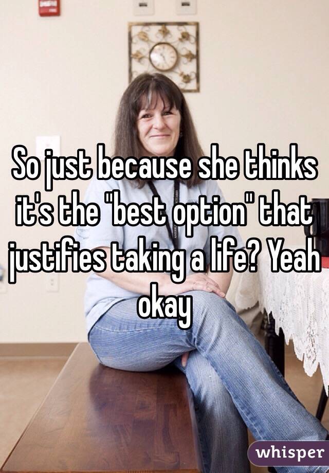 So just because she thinks it's the "best option" that justifies taking a life? Yeah okay 