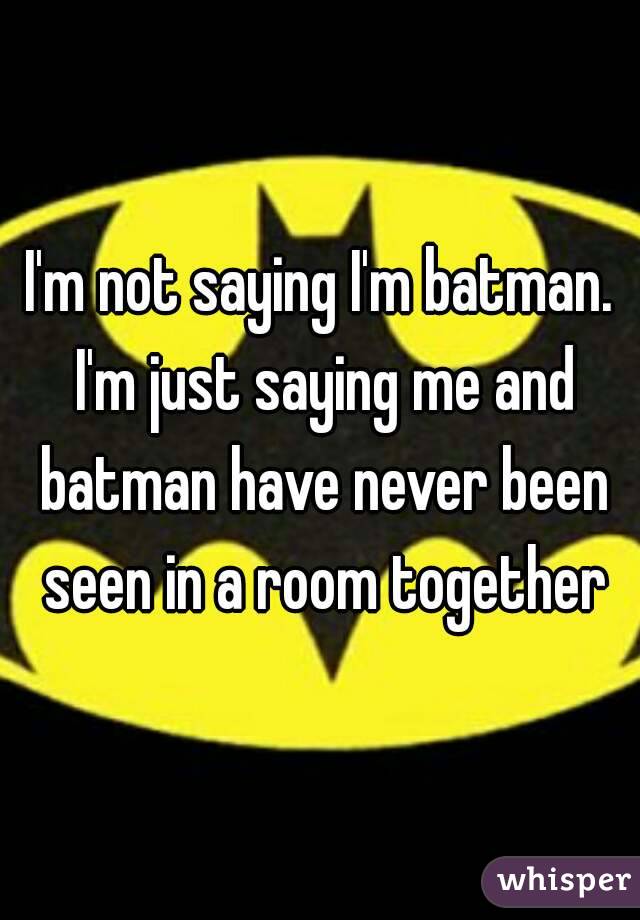 I'm not saying I'm batman. I'm just saying me and batman have never been seen in a room together