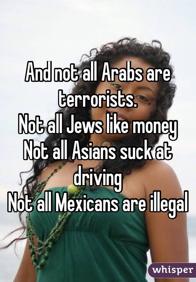 And not all Arabs are terrorists.
Not all Jews like money 
Not all Asians suck at driving 
Not all Mexicans are illegal 
