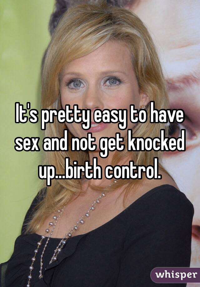 It's pretty easy to have sex and not get knocked up...birth control.