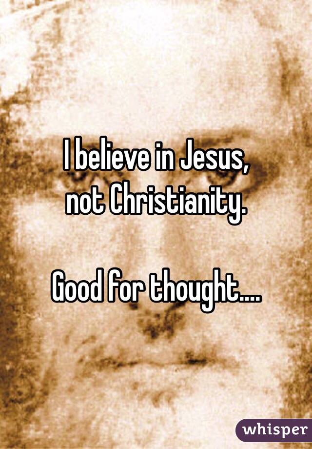 I believe in Jesus,
not Christianity.

Good for thought....