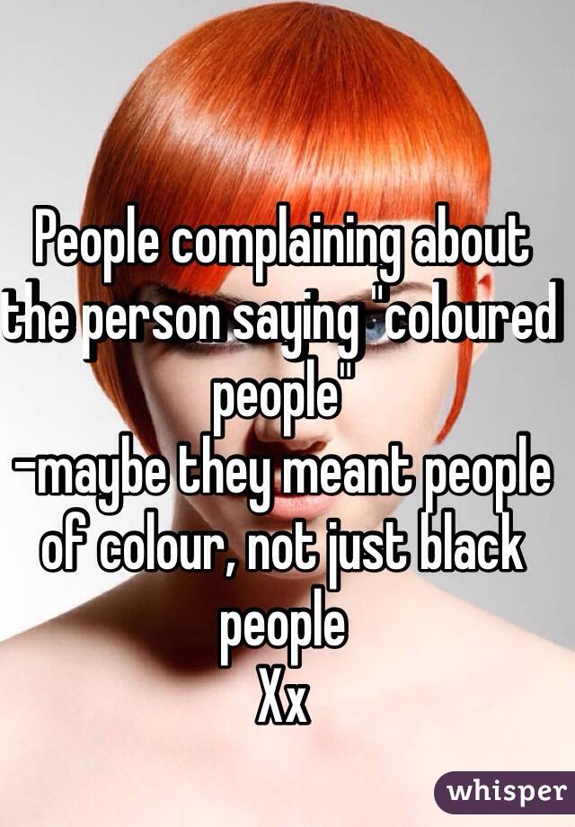 People complaining about the person saying "coloured people"
-maybe they meant people of colour, not just black people
Xx