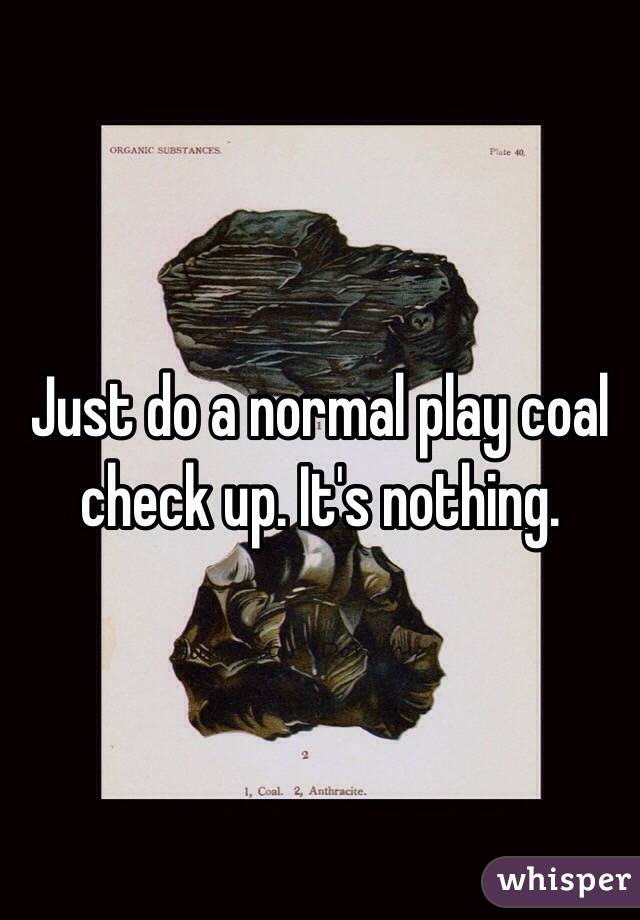 Just do a normal play coal check up. It's nothing.