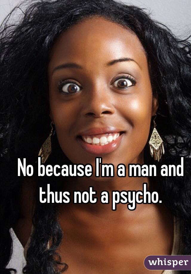 No because I'm a man and thus not a psycho.