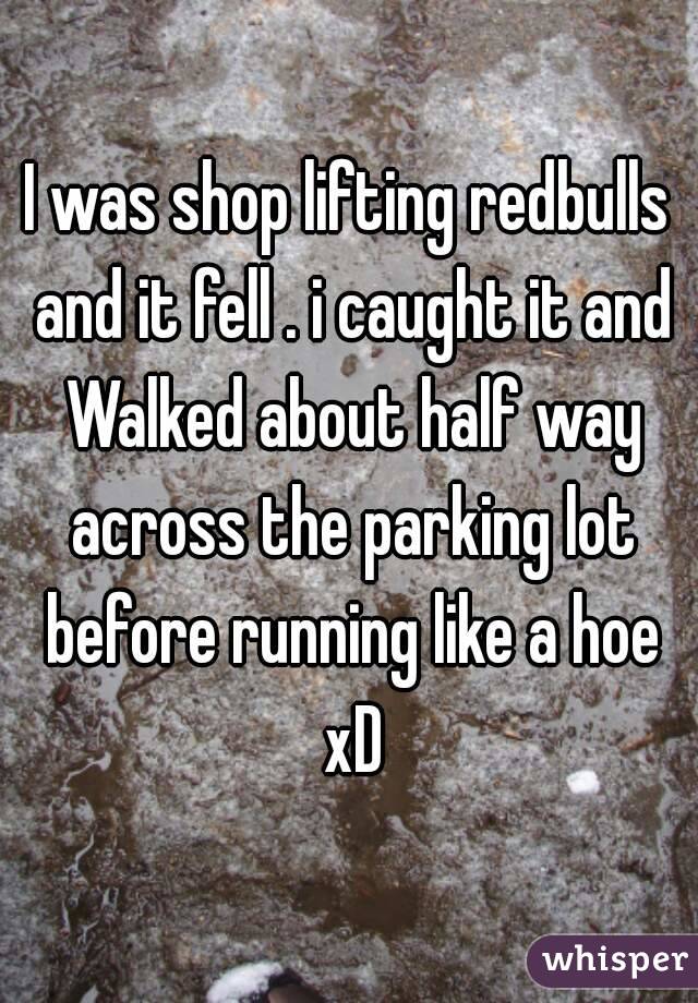 I was shop lifting redbulls and it fell . i caught it and Walked about half way across the parking lot before running like a hoe xD
