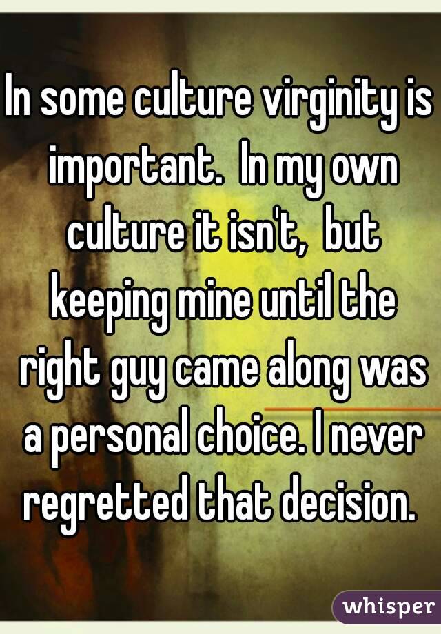 In some culture virginity is important.  In my own culture it isn't,  but keeping mine until the right guy came along was a personal choice. I never regretted that decision. 