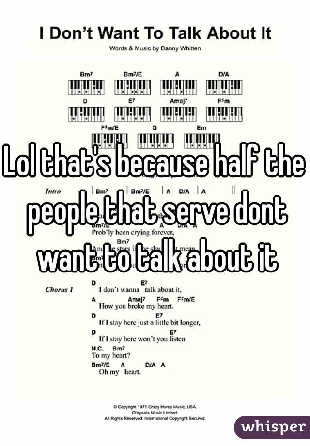 Lol that's because half the people that serve dont want to talk about it