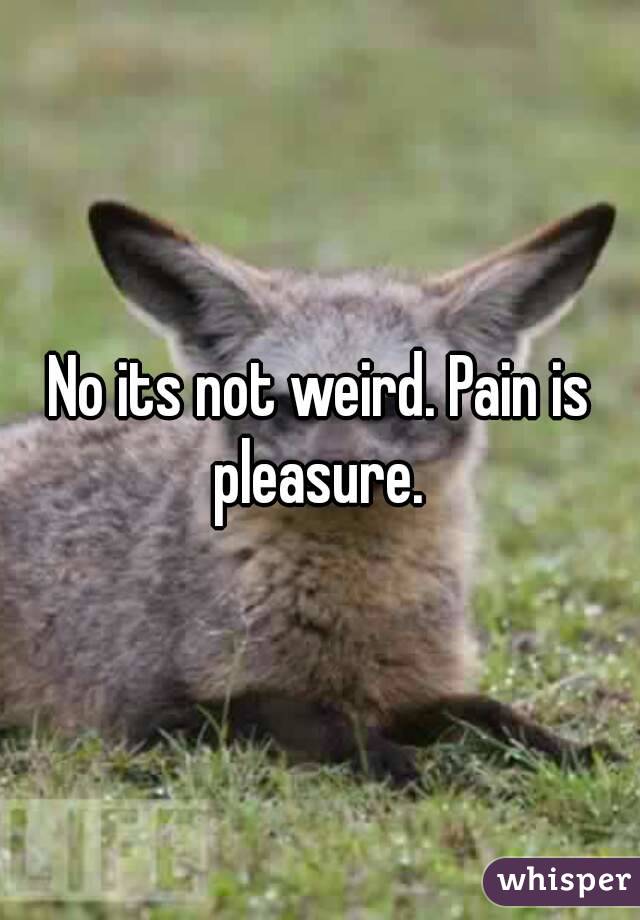 No its not weird. Pain is pleasure. 