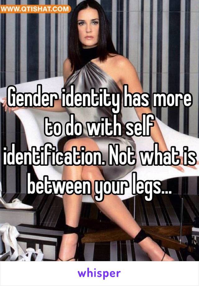 Gender identity has more to do with self identification. Not what is between your legs...