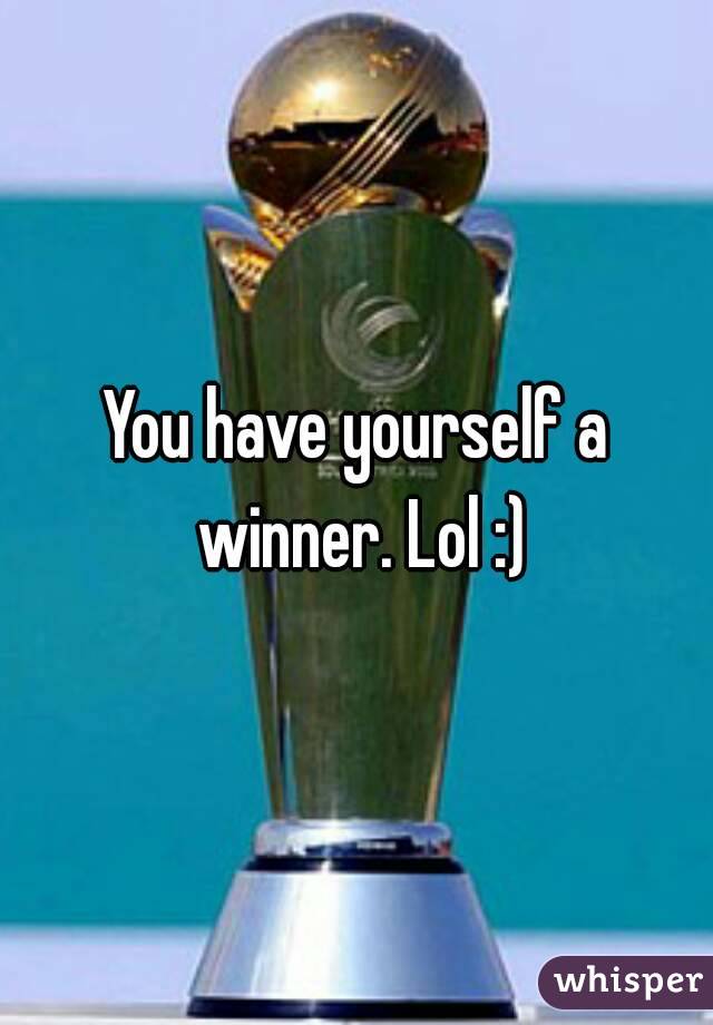 You have yourself a winner. Lol :)