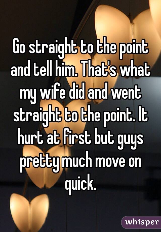 Go straight to the point and tell him. That's what my wife did and went straight to the point. It hurt at first but guys pretty much move on quick.