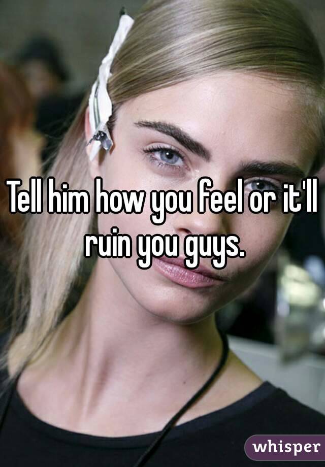 Tell him how you feel or it'll ruin you guys.