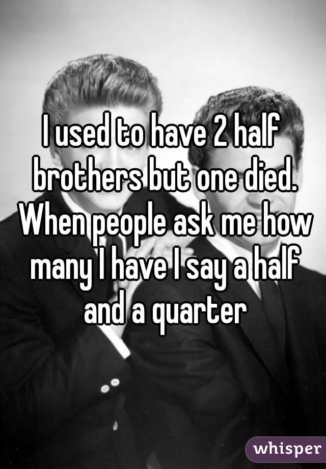 I used to have 2 half brothers but one died. When people ask me how many I have I say a half and a quarter