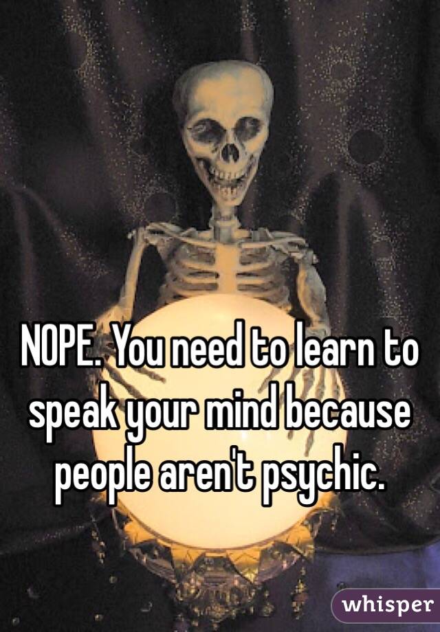 NOPE. You need to learn to speak your mind because people aren't psychic. 