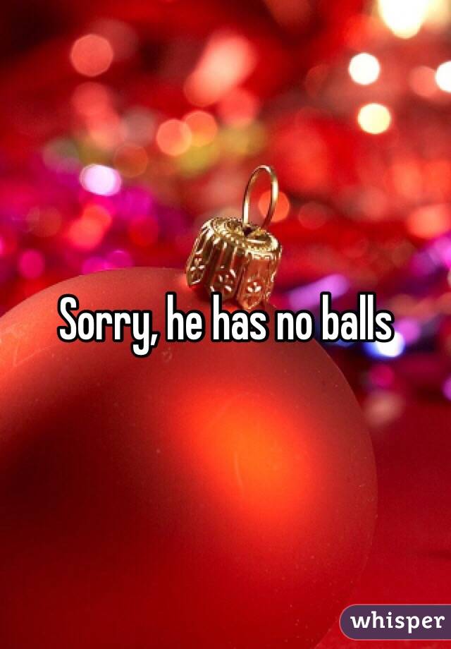 Sorry, he has no balls