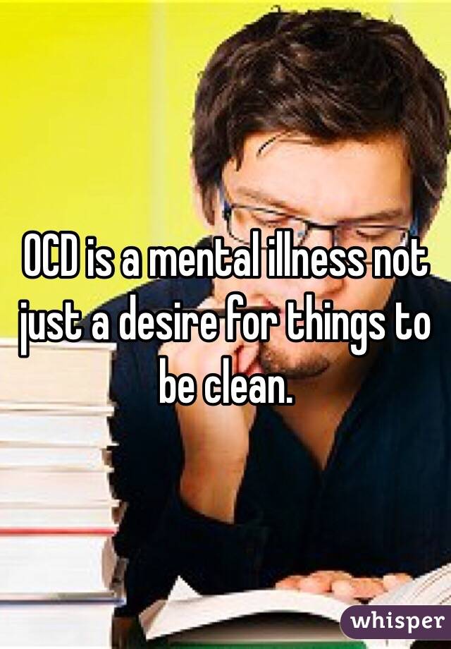OCD is a mental illness not just a desire for things to be clean.