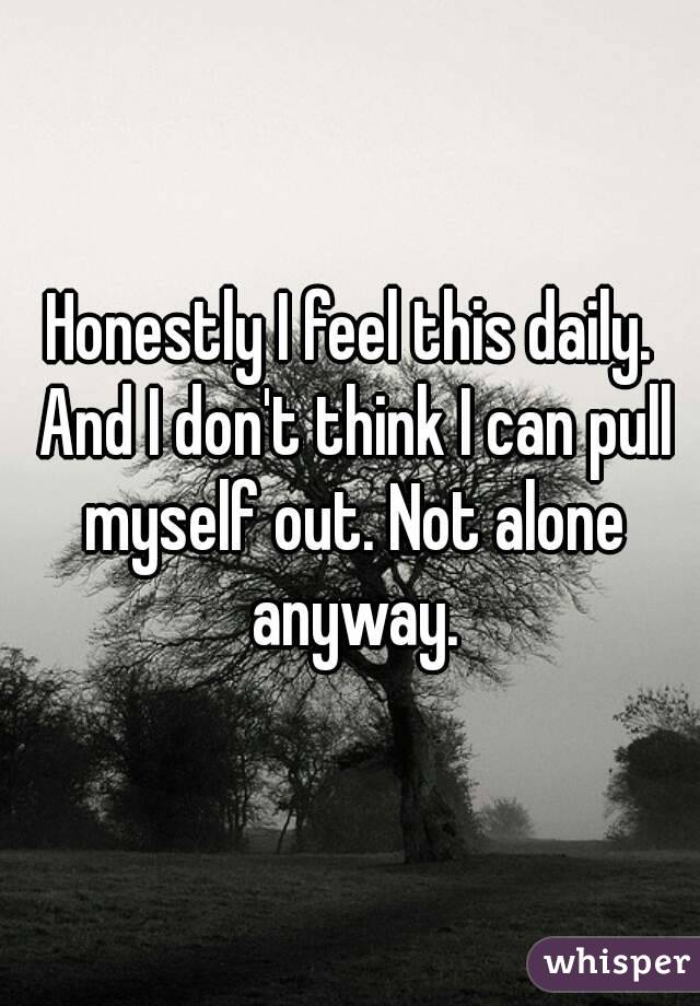 Honestly I feel this daily. And I don't think I can pull myself out. Not alone anyway.