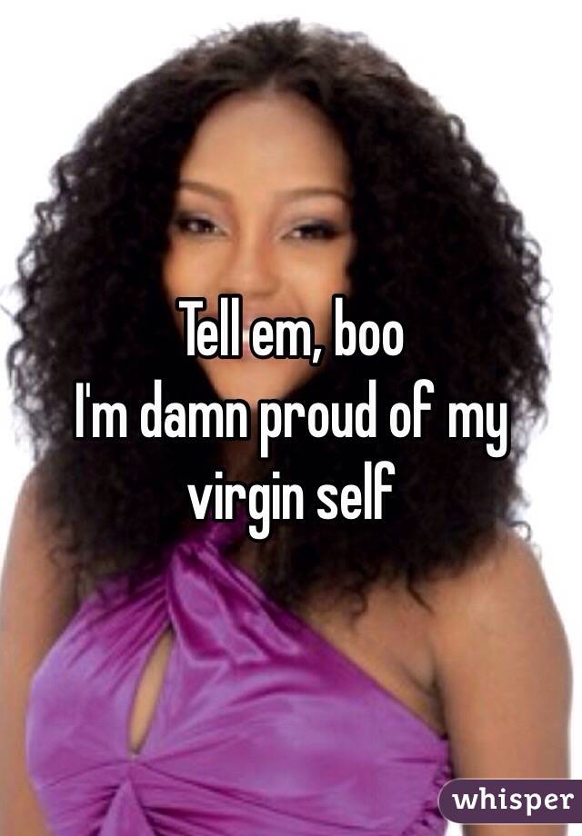 Tell em, boo
I'm damn proud of my virgin self