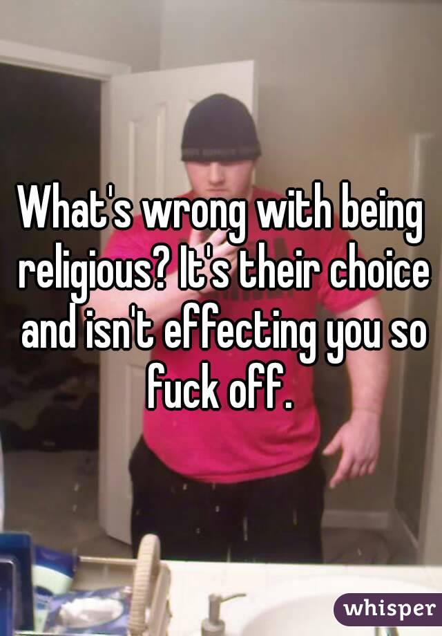 What's wrong with being religious? It's their choice and isn't effecting you so fuck off. 