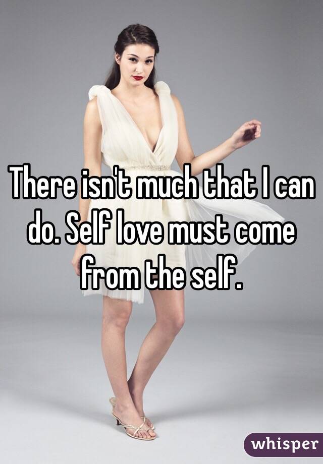 There isn't much that I can do. Self love must come from the self. 