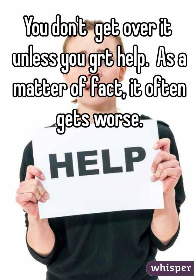 You don't  get over it unless you grt help.  As a matter of fact, it often gets worse.